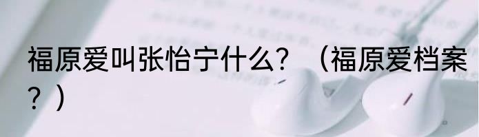 福原爱叫张怡宁什么？（福原爱档案？）