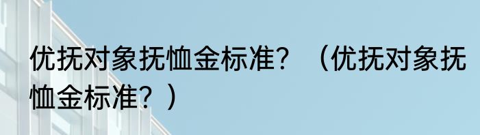 优抚对象抚恤金标准？（优抚对象抚恤金标准？）