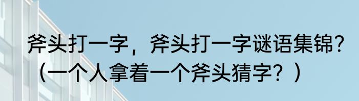 斧头打一字，斧头打一字谜语集锦？（一个人拿着一个斧头猜字？）