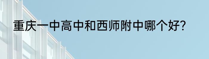 重庆一中高中和西师附中哪个好？