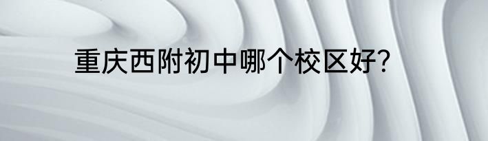 重庆西附初中哪个校区好？