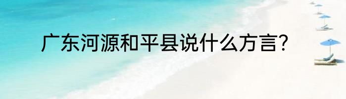 广东河源和平县说什么方言？
