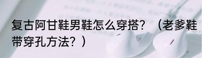 复古阿甘鞋男鞋怎么穿搭？（老爹鞋带穿孔方法？）