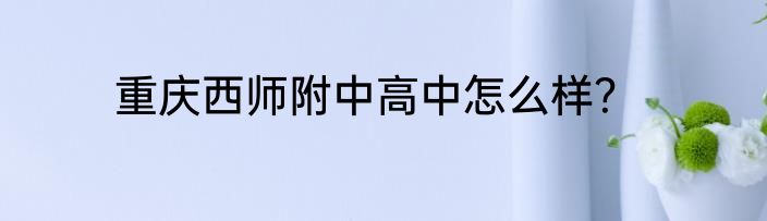 重庆西师附中高中怎么样？