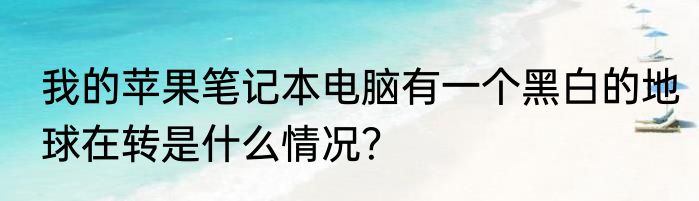 我的苹果笔记本电脑有一个黑白的地球在转是什么情况？