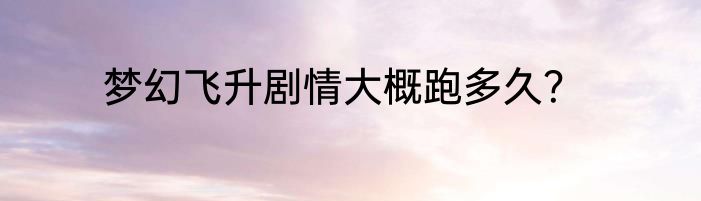 梦幻飞升剧情大概跑多久？