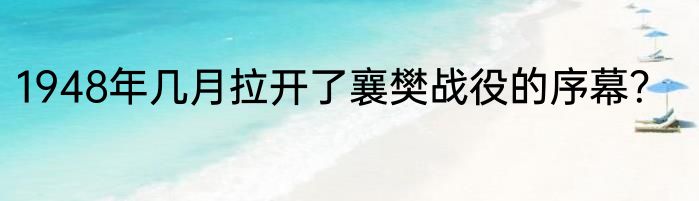 1948年几月拉开了襄樊战役的序幕？
