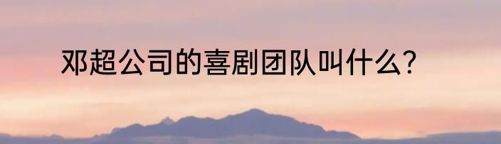 邓超公司的喜剧团队叫什么？