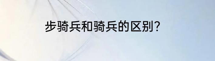 步骑兵和骑兵的区别？