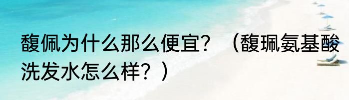 馥佩为什么那么便宜？（馥珮氨基酸洗发水怎么样？）