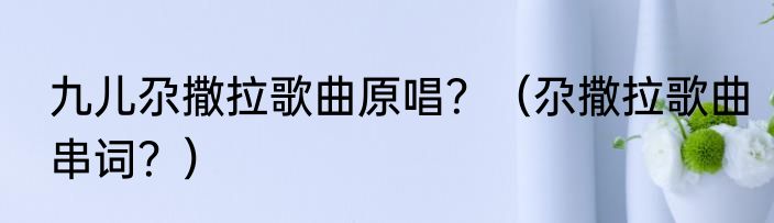 九儿尕撒拉歌曲原唱？（尕撒拉歌曲串词？）