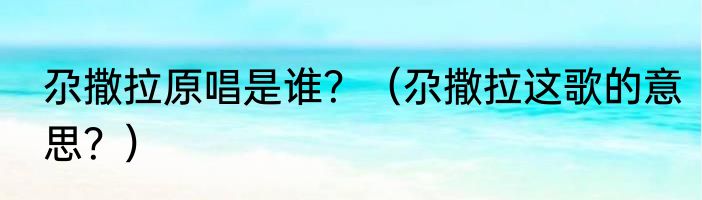 尕撒拉原唱是谁？（尕撒拉这歌的意思？）