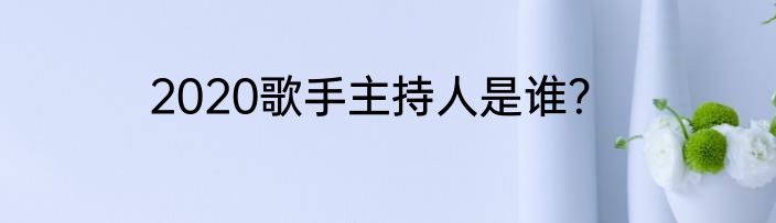 2020歌手主持人是谁？
