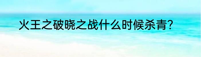火王之破晓之战什么时候杀青？