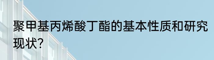 聚甲基丙烯酸丁酯的基本性质和研究现状？