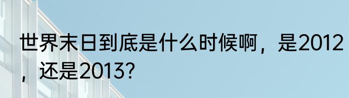 世界末日到底是什么时候啊，是2012，还是2013？
