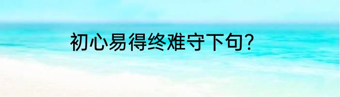初心易得终难守下句？