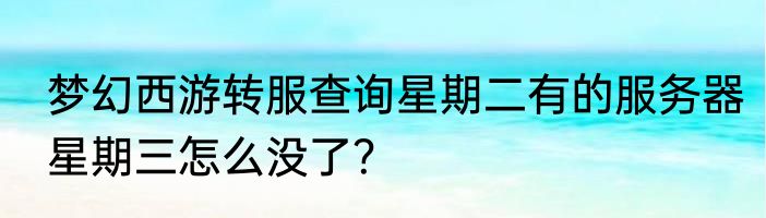 梦幻西游转服查询星期二有的服务器星期三怎么没了？
