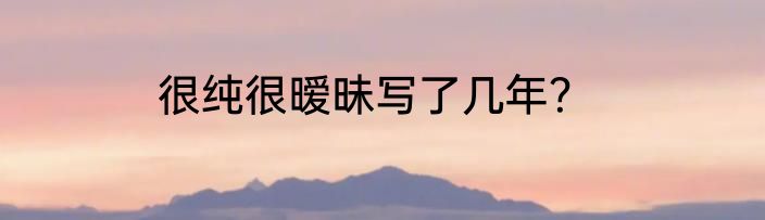很纯很暧昧写了几年？
