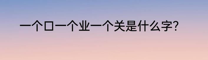 一个口一个业一个关是什么字？