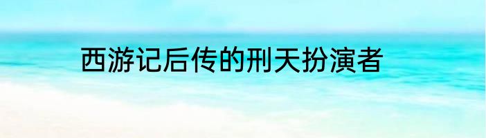 西游记后传的刑天扮演者