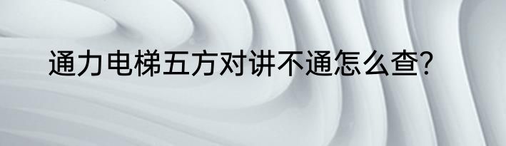 通力电梯五方对讲不通怎么查？