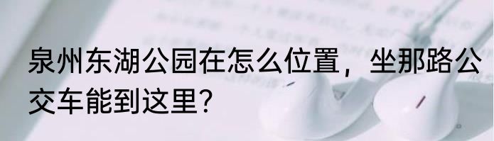 泉州东湖公园在怎么位置，坐那路公交车能到这里？