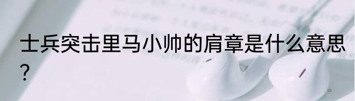 士兵突击里马小帅的肩章是什么意思？