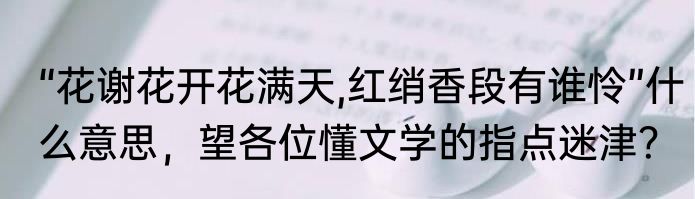 “花谢花开花满天,红绡香段有谁怜”什么意思，望各位懂文学的指点迷津？