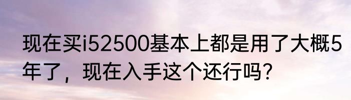 现在买i52500基本上都是用了大概5年了，现在入手这个还行吗？