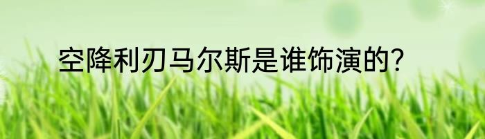 空降利刃马尔斯是谁饰演的？