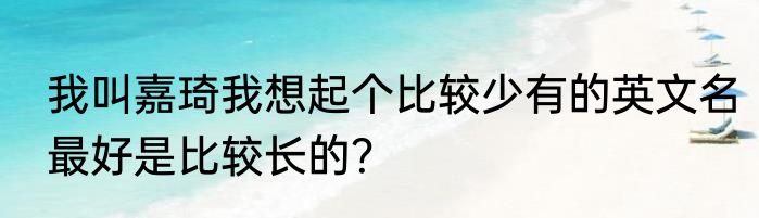 我叫嘉琦我想起个比较少有的英文名最好是比较长的？