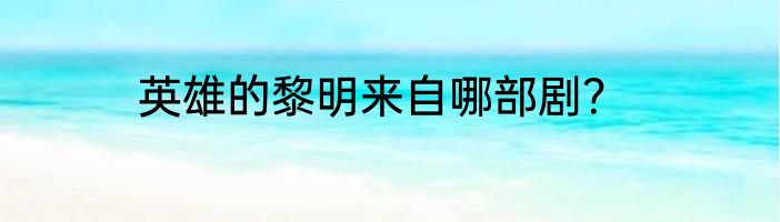 英雄的黎明来自哪部剧？