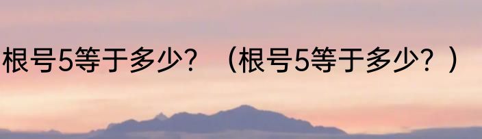 根号5等于多少？（根号5等于多少？）