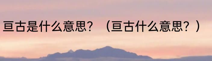 亘古是什么意思？（亘古什么意思？）