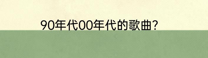 90年代00年代的歌曲？