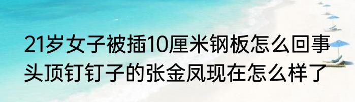 21岁女子被插10厘米钢板怎么回事  头顶钉钉子的张金凤现在怎么样了