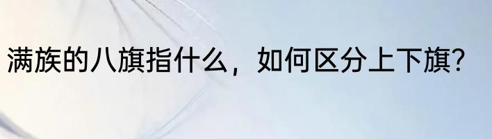 满族的八旗指什么，如何区分上下旗？