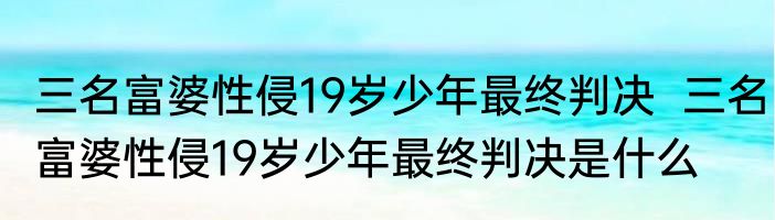 三名富婆性侵19岁少年最终判决  三名富婆性侵19岁少年最终判决是什么