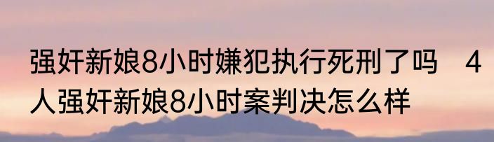 强奸新娘8小时嫌犯执行死刑了吗   4人强奸新娘8小时案判决怎么样