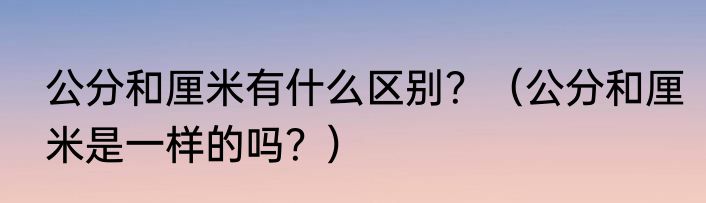 公分和厘米有什么区别？（公分和厘米是一样的吗？）
