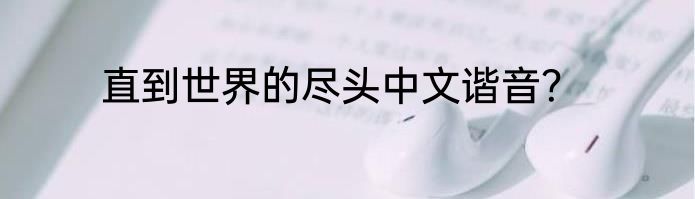 直到世界的尽头中文谐音？