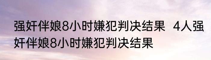 强奸伴娘8小时嫌犯判决结果  4人强奸伴娘8小时嫌犯判决结果