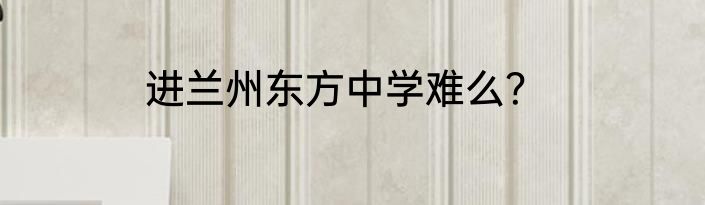 进兰州东方中学难么？