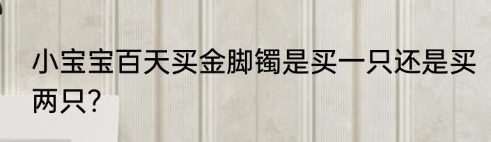 小宝宝百天买金脚镯是买一只还是买两只？