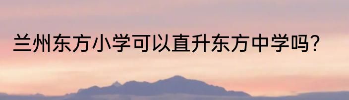 兰州东方小学可以直升东方中学吗？