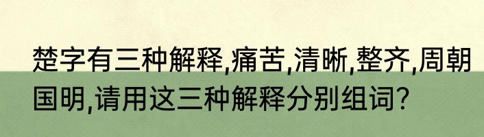 楚字有三种解释,痛苦,清晰,整齐,周朝国明,请用这三种解释分别组词？