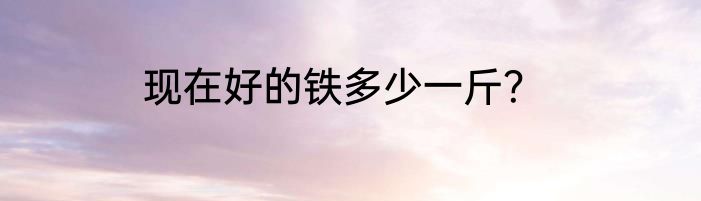 现在好的铁多少一斤？
