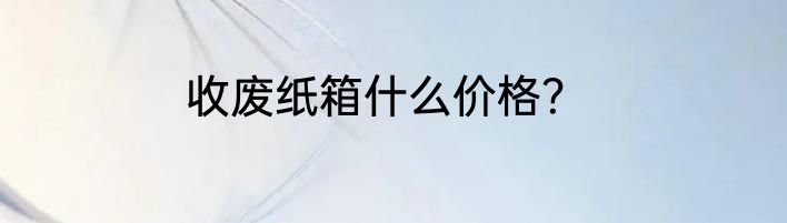 收废纸箱什么价格？