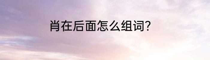 肖在后面怎么组词？